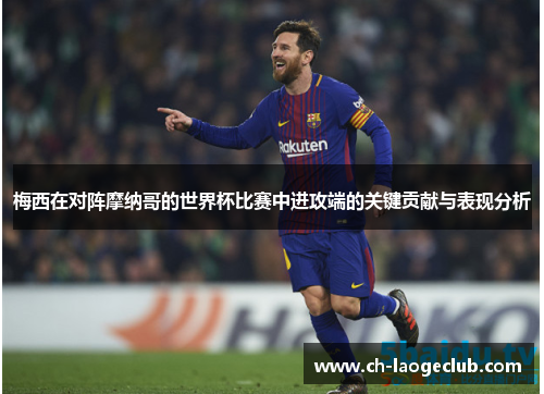 梅西在对阵摩纳哥的世界杯比赛中进攻端的关键贡献与表现分析 梅西在对阵摩纳哥的世界杯比赛中进攻端的关键贡献与表现分析