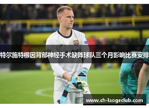 特尔施特根因背部神经手术缺阵球队三个月影响比赛安排 特尔施特根因背部神经手术缺阵球队三个月影响比赛安排
