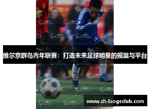 维尔京群岛青年联赛:打造未来足球明星的摇篮与平台 维尔京群岛青年联赛:打造未来足球明星的摇篮与平台