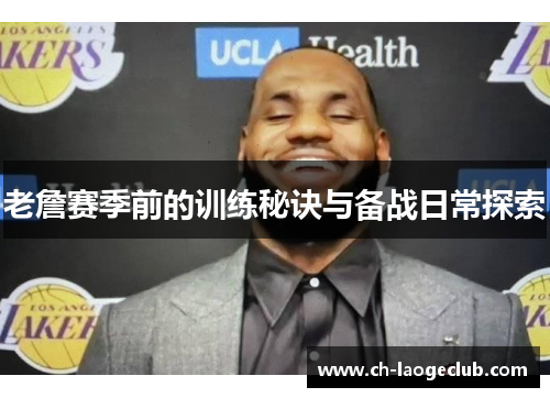 老詹赛季前的训练秘诀与备战日常探索 老詹赛季前的训练秘诀与备战日常探索