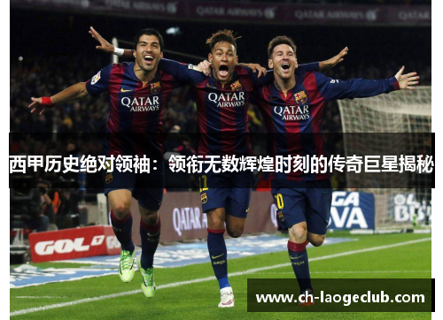 西甲历史绝对领袖：领衔无数辉煌时刻的传奇巨星揭秘