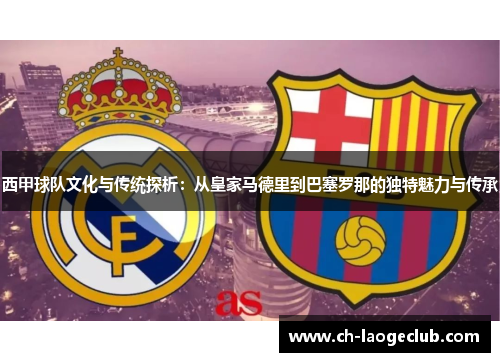 西甲球队文化与传统探析：从皇家马德里到巴塞罗那的独特魅力与传承