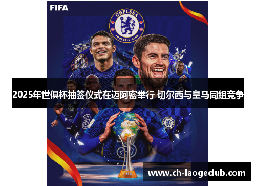 2025年世俱杯抽签仪式在迈阿密举行 切尔西与皇马同组竞争