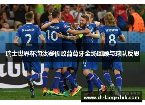 瑞士世界杯淘汰赛惨败葡萄牙全场回顾与球队反思