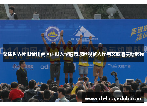聚焦世界杯旧金山赛区建设大型城市球迷观赛大厅与文旅消费新地标
