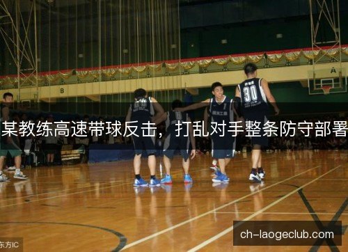 某教练高速带球反击，打乱对手整条防守部署