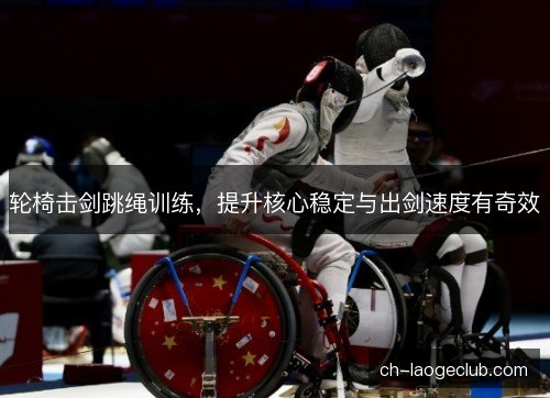 轮椅击剑跳绳训练，提升核心稳定与出剑速度有奇效