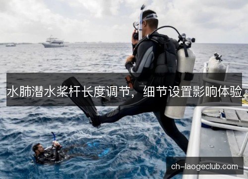 水肺潜水桨杆长度调节,细节设置影响体验 水肺潜水桨杆长度调节,细节设置影响体验